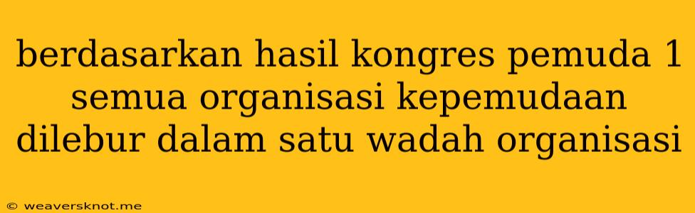 Berdasarkan Hasil Kongres Pemuda 1 Semua Organisasi Kepemudaan Dilebur Dalam Satu Wadah Organisasi