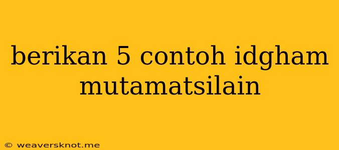 Berikan 5 Contoh Idgham Mutamatsilain