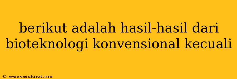 Berikut Adalah Hasil-hasil Dari Bioteknologi Konvensional Kecuali