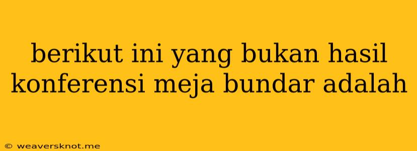 Berikut Ini Yang Bukan Hasil Konferensi Meja Bundar Adalah