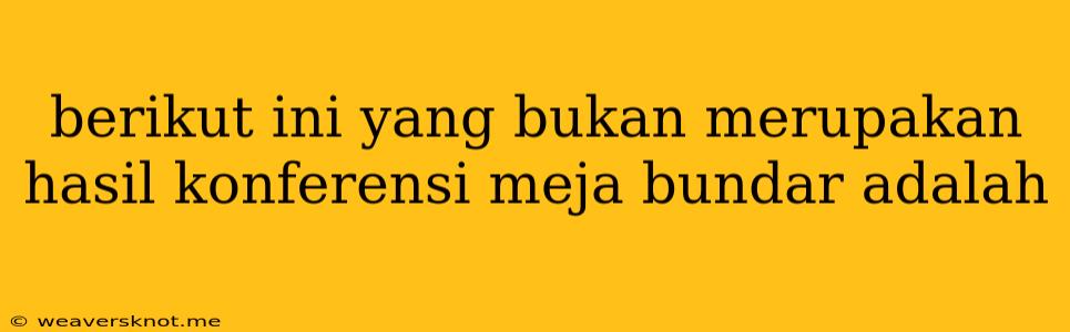 Berikut Ini Yang Bukan Merupakan Hasil Konferensi Meja Bundar Adalah