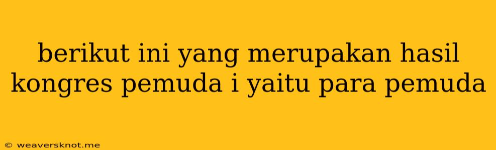 Berikut Ini Yang Merupakan Hasil Kongres Pemuda I Yaitu Para Pemuda