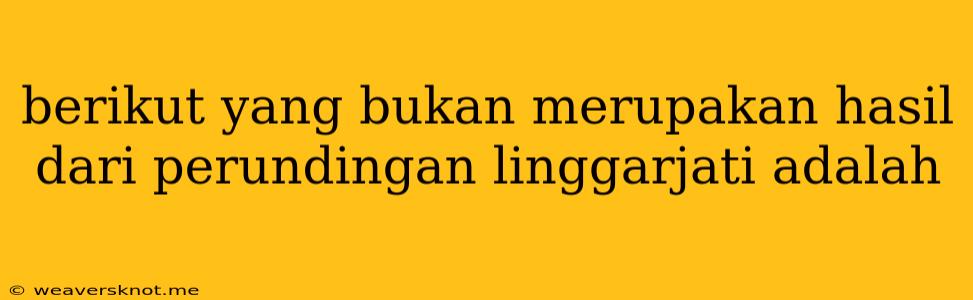 Berikut Yang Bukan Merupakan Hasil Dari Perundingan Linggarjati Adalah