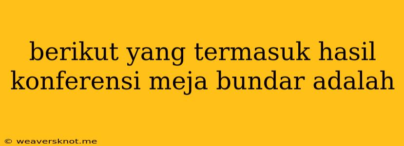 Berikut Yang Termasuk Hasil Konferensi Meja Bundar Adalah