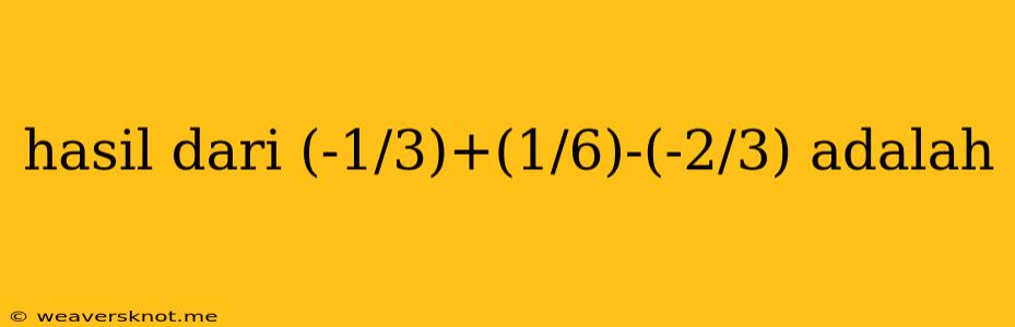 Hasil Dari (-1/3)+(1/6)-(-2/3) Adalah