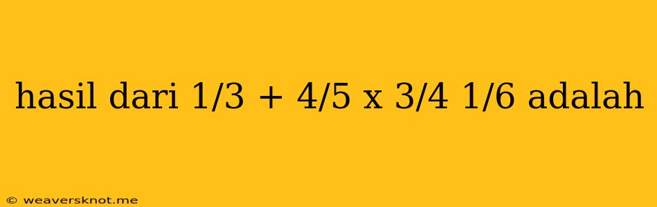 Hasil Dari 1/3 + 4/5 X 3/4 1/6 Adalah