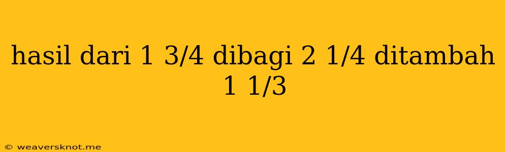 Hasil Dari 1 3/4 Dibagi 2 1/4 Ditambah 1 1/3