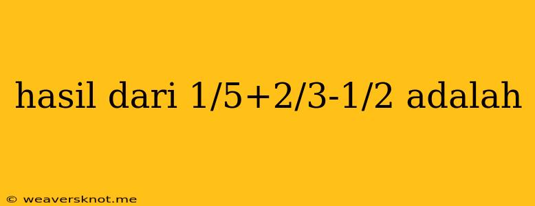 Hasil Dari 1/5+2/3-1/2 Adalah