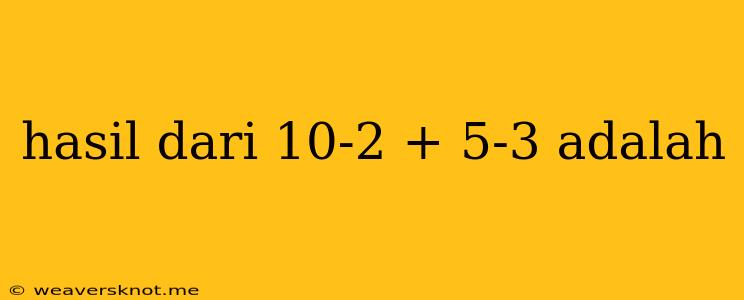 Hasil Dari 10-2 + 5-3 Adalah