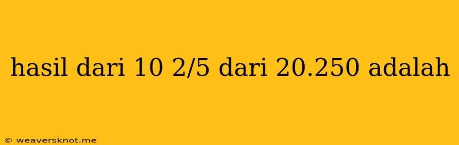 Hasil Dari 10 2/5 Dari 20.250 Adalah