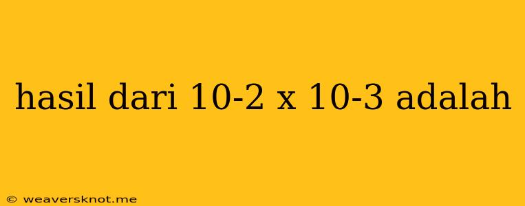 Hasil Dari 10-2 X 10-3 Adalah