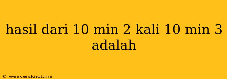 Hasil Dari 10 Min 2 Kali 10 Min 3 Adalah