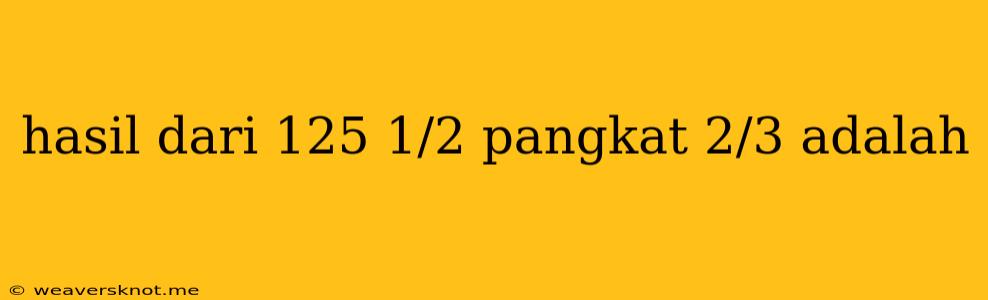 Hasil Dari 125 1/2 Pangkat 2/3 Adalah