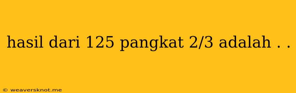 Hasil Dari 125 Pangkat 2/3 Adalah . .