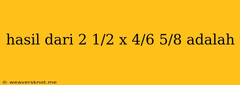 Hasil Dari 2 1/2 X 4/6 5/8 Adalah