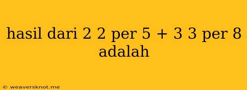 Hasil Dari 2 2 Per 5 + 3 3 Per 8 Adalah