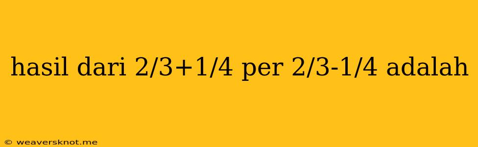 Hasil Dari 2/3+1/4 Per 2/3-1/4 Adalah