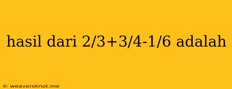 Hasil Dari 2/3+3/4-1/6 Adalah