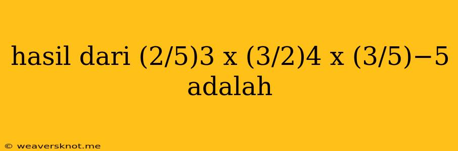 Hasil Dari (2/5)3 X (3/2)4 X (3/5)−5 Adalah