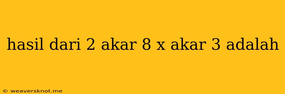 Hasil Dari 2 Akar 8 X Akar 3 Adalah