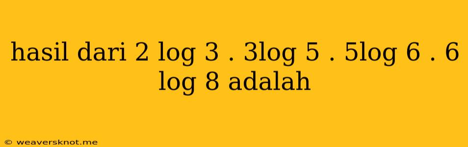 Hasil Dari 2 Log 3 . 3log 5 . 5log 6 . 6 Log 8 Adalah