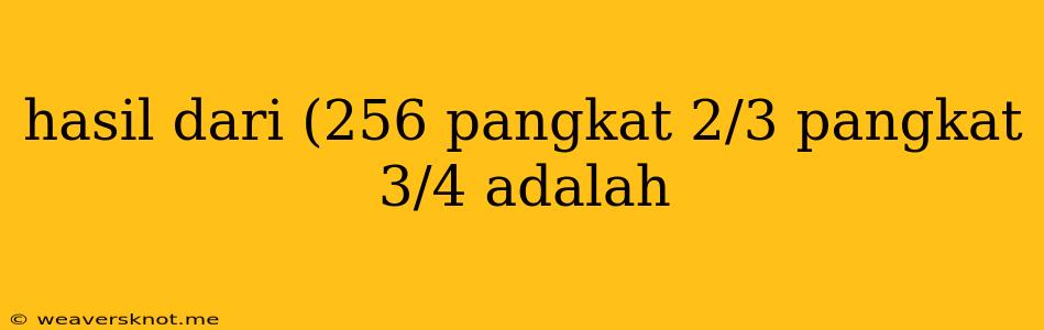 Hasil Dari (256 Pangkat 2/3 Pangkat 3/4 Adalah