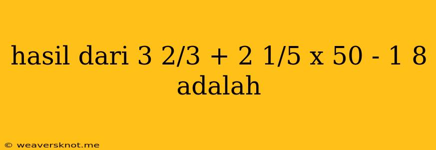 Hasil Dari 3 2/3 + 2 1/5 X 50 - 1 8 Adalah