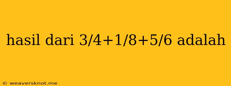 Hasil Dari 3/4+1/8+5/6 Adalah