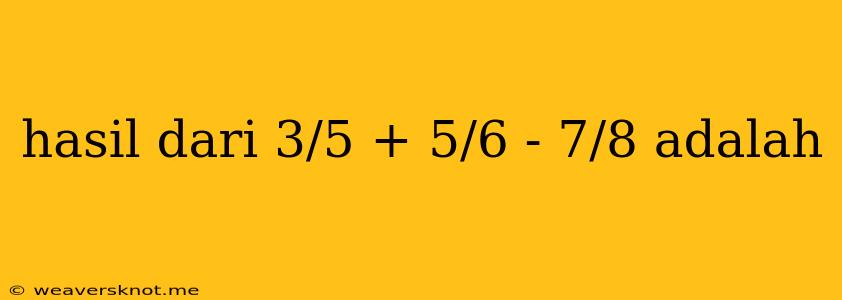 Hasil Dari 3/5 + 5/6 - 7/8 Adalah