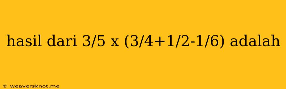 Hasil Dari 3/5 X (3/4+1/2-1/6) Adalah