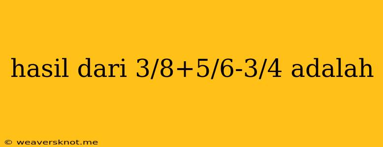 Hasil Dari 3/8+5/6-3/4 Adalah