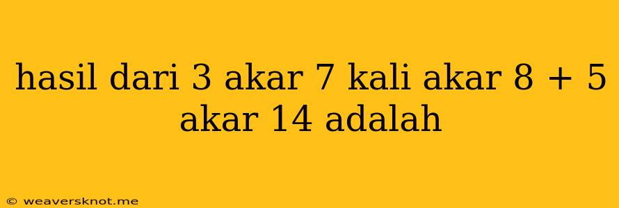 Hasil Dari 3 Akar 7 Kali Akar 8 + 5 Akar 14 Adalah