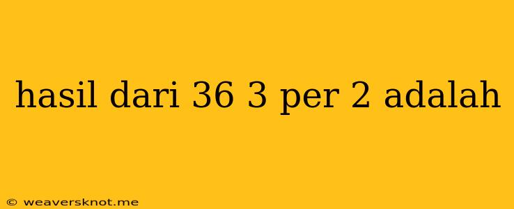 Hasil Dari 36 3 Per 2 Adalah