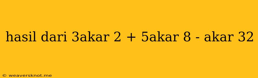 Hasil Dari 3akar 2 + 5akar 8 - Akar 32