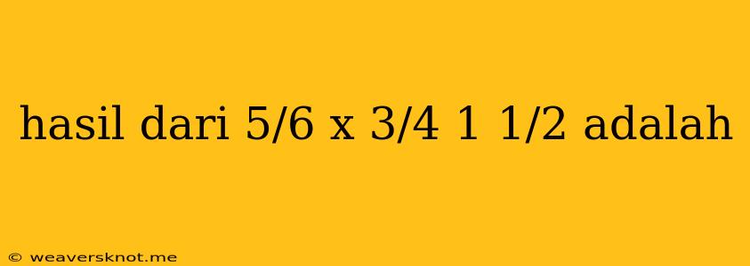 Hasil Dari 5/6 X 3/4 1 1/2 Adalah