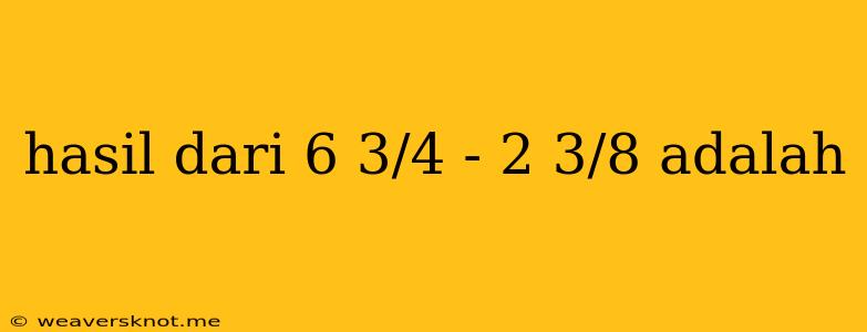 Hasil Dari 6 3/4 - 2 3/8 Adalah