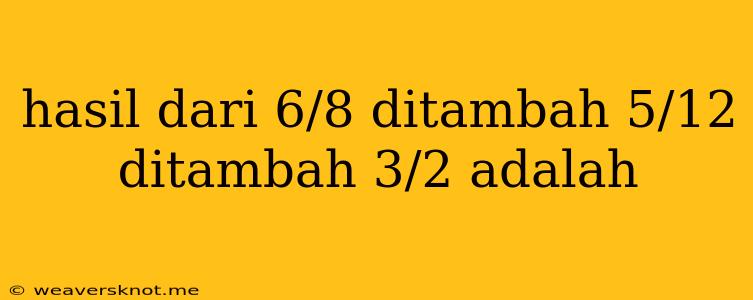 Hasil Dari 6/8 Ditambah 5/12 Ditambah 3/2 Adalah