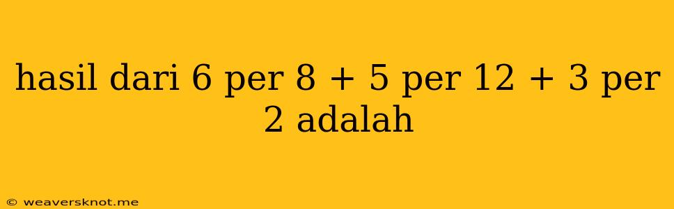 Hasil Dari 6 Per 8 + 5 Per 12 + 3 Per 2 Adalah