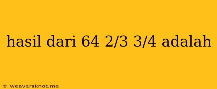 Hasil Dari 64 2/3 3/4 Adalah