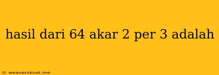 Hasil Dari 64 Akar 2 Per 3 Adalah