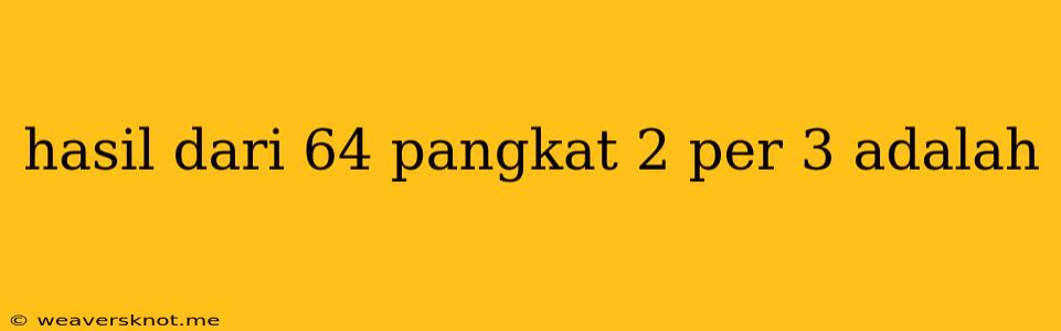 Hasil Dari 64 Pangkat 2 Per 3 Adalah