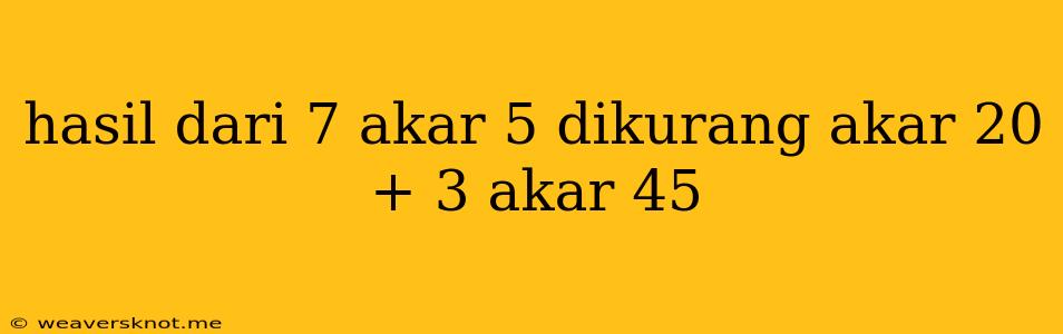 Hasil Dari 7 Akar 5 Dikurang Akar 20 + 3 Akar 45