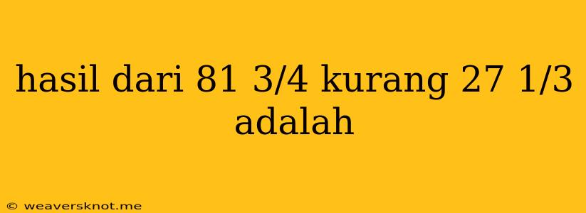 Hasil Dari 81 3/4 Kurang 27 1/3 Adalah