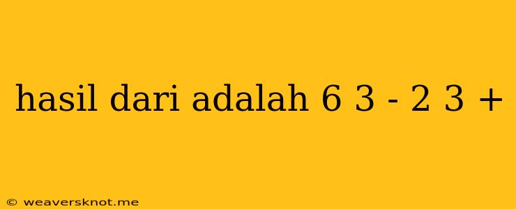 Hasil Dari Adalah 6 3 - 2 3 +