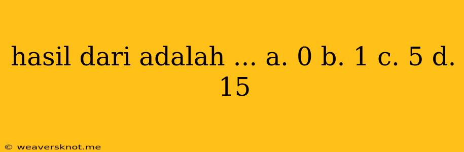 Hasil Dari Adalah ... A. 0 B. 1 C. 5 D. 15