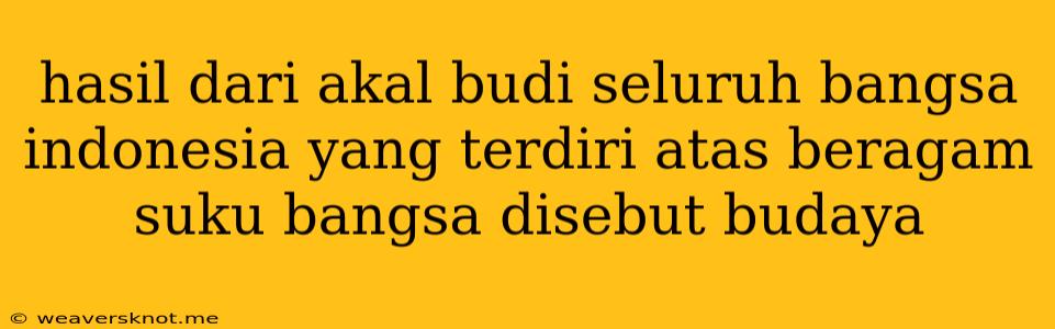 Hasil Dari Akal Budi Seluruh Bangsa Indonesia Yang Terdiri Atas Beragam Suku Bangsa Disebut Budaya