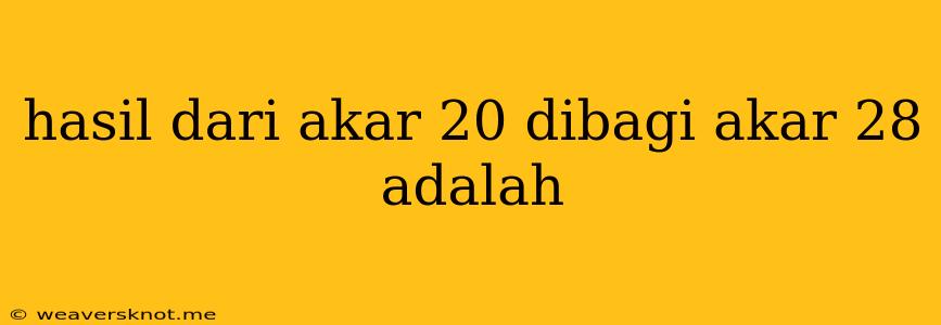 Hasil Dari Akar 20 Dibagi Akar 28 Adalah