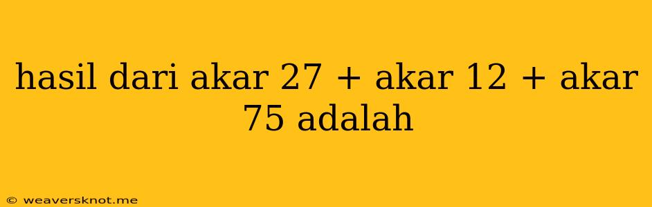 Hasil Dari Akar 27 + Akar 12 + Akar 75 Adalah