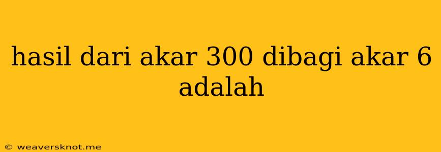 Hasil Dari Akar 300 Dibagi Akar 6 Adalah