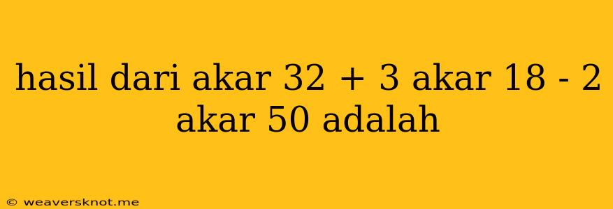 Hasil Dari Akar 32 + 3 Akar 18 - 2 Akar 50 Adalah